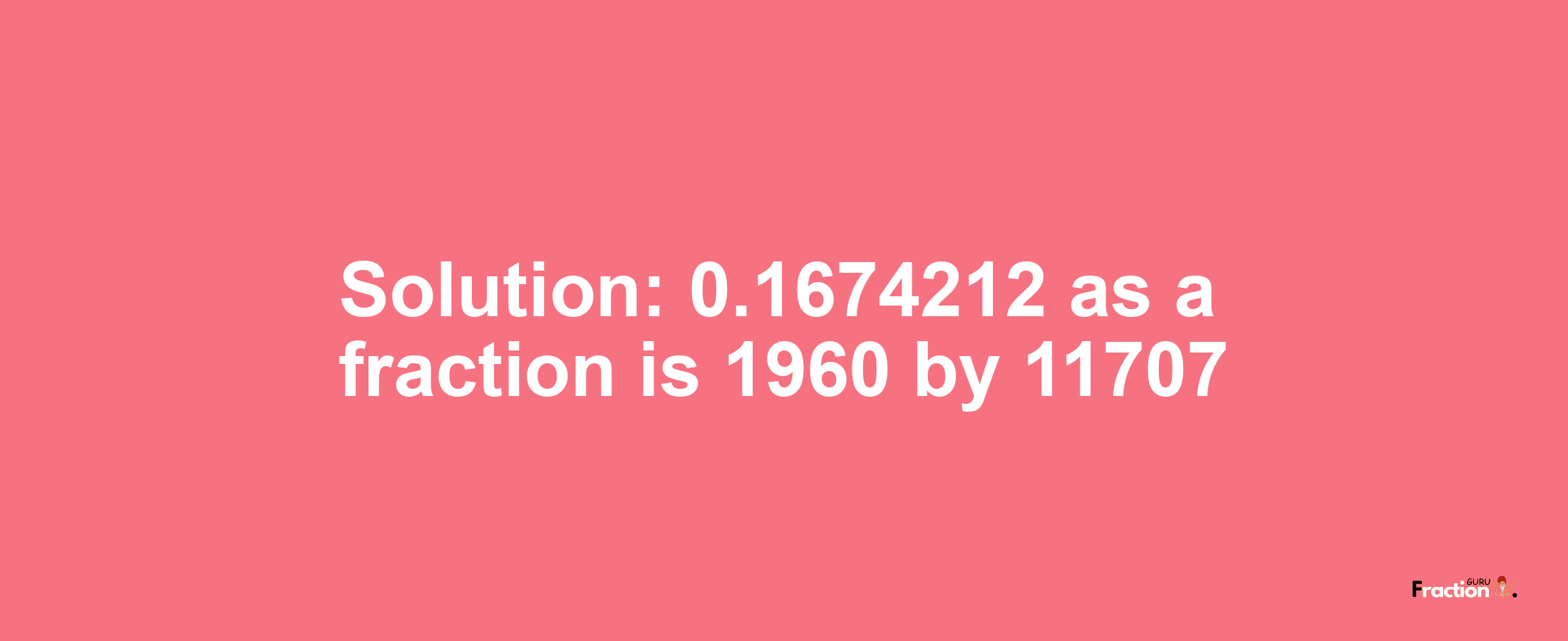 Solution:0.1674212 as a fraction is 1960/11707